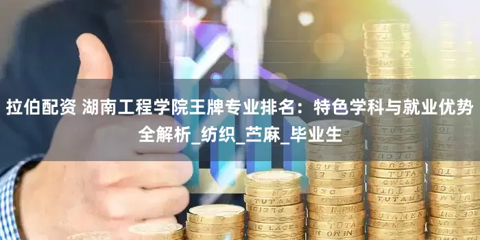 拉伯配资 湖南工程学院王牌专业排名：特色学科与就业优势全解析_纺织_苎麻_毕业生