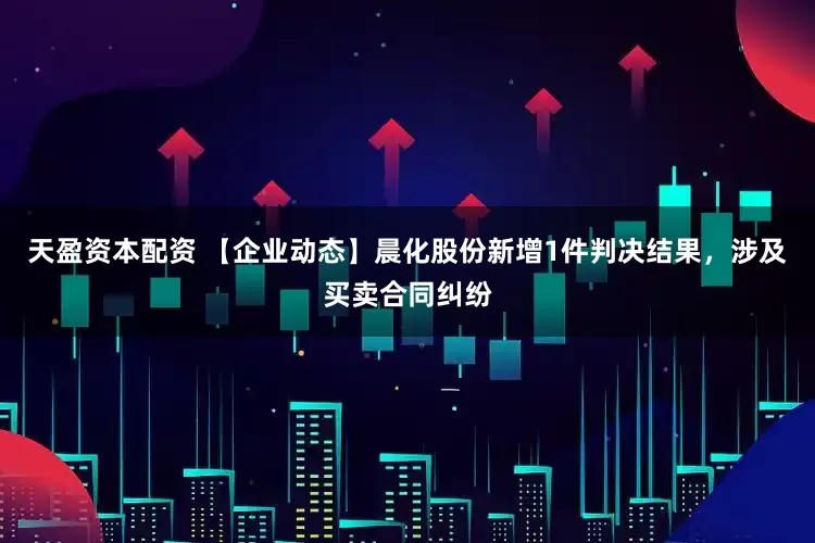 天盈资本配资 【企业动态】晨化股份新增1件判决结果，涉及买卖合同纠纷