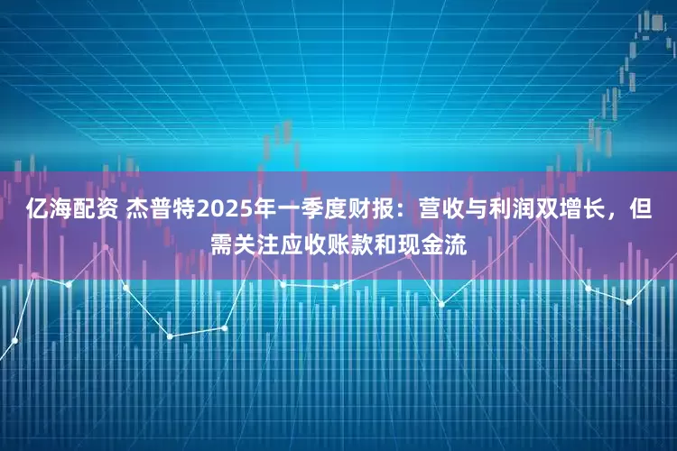 亿海配资 杰普特2025年一季度财报：营收与利润双增长，但需关注应收账款和现金流