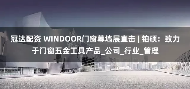 冠达配资 WINDOOR门窗幕墙展直击 | 铂硕：致力于门窗五金工具产品_公司_行业_管理