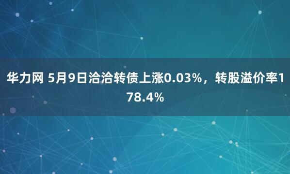 华力网 5月9日洽洽转债上涨0.03%，转股溢价率178.4%