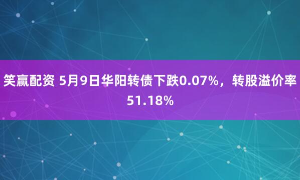 笑赢配资 5月9日华阳转债下跌0.07%，转股溢价率51.18%