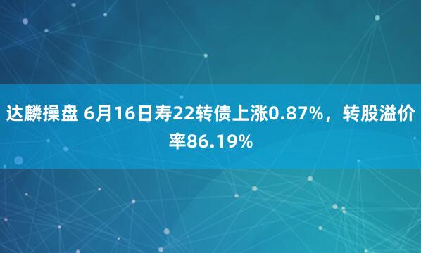达麟操盘 6月16日寿22转债上涨0.87%，转股溢价率86.19%