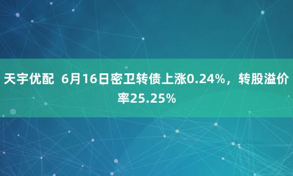天宇优配  6月16日密卫转债上涨0.24%，转股溢价率25.25%