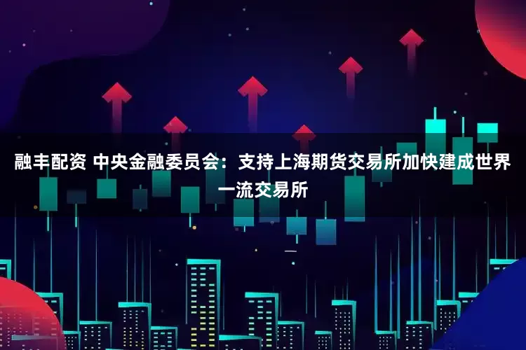 融丰配资 中央金融委员会：支持上海期货交易所加快建成世界一流交易所