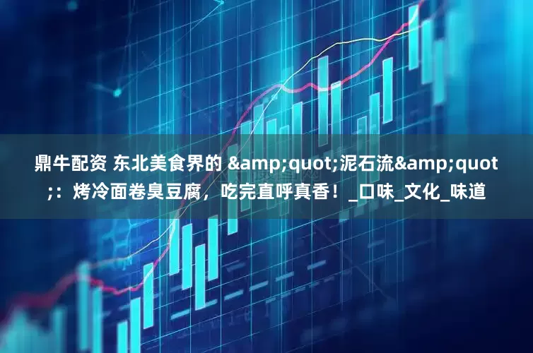 鼎牛配资 东北美食界的 "泥石流"：烤冷面卷臭豆腐，吃完直呼真香！_口味_文化_味道