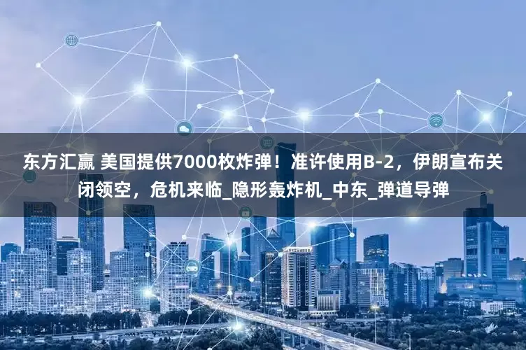 东方汇赢 美国提供7000枚炸弹！准许使用B-2，伊朗宣布关闭领空，危机来临_隐形轰炸机_中东_弹道导弹