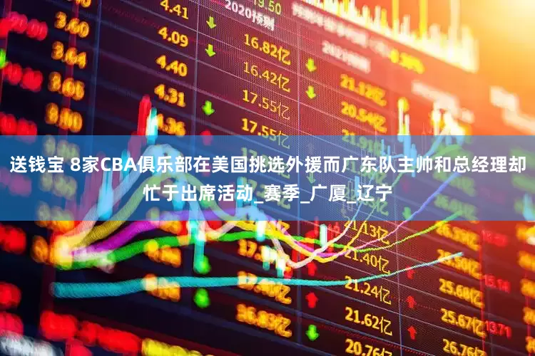送钱宝 8家CBA俱乐部在美国挑选外援而广东队主帅和总经理却忙于出席活动_赛季_广厦_辽宁