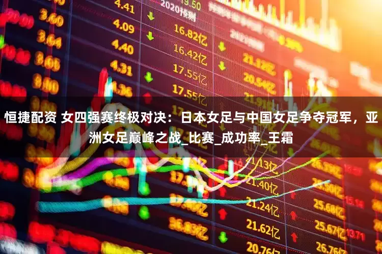 恒捷配资 女四强赛终极对决：日本女足与中国女足争夺冠军，亚洲女足巅峰之战_比赛_成功率_王霜
