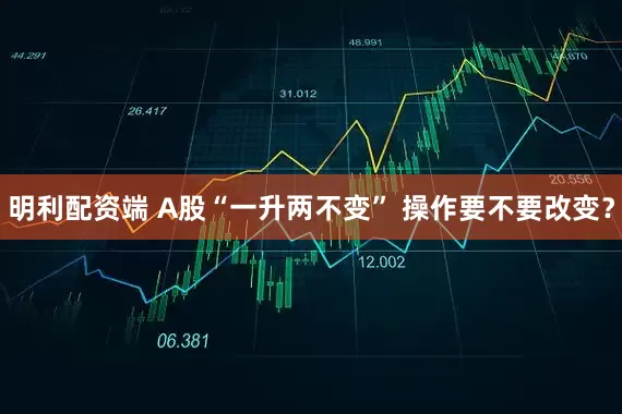 明利配资端 A股“一升两不变” 操作要不要改变？