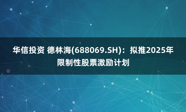 华信投资 德林海(688069.SH)：拟推2025年限制性股票激励计划