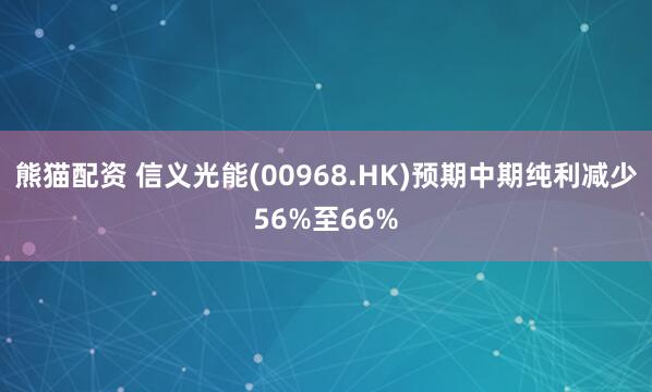 熊猫配资 信义光能(00968.HK)预期中期纯利减少56%至66%