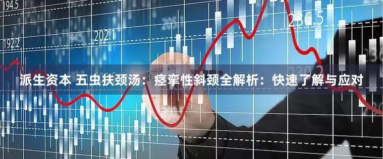 派生资本 五虫扶颈汤：痉挛性斜颈全解析：快速了解与应对