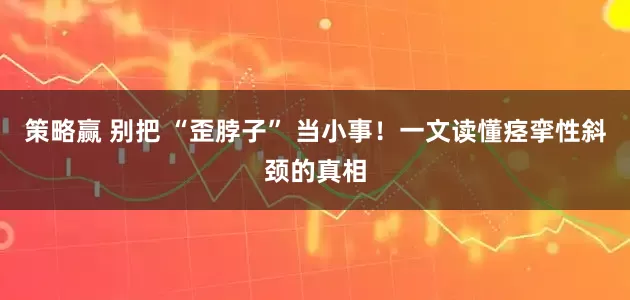 策略赢 别把 “歪脖子” 当小事！一文读懂痉挛性斜颈的真相