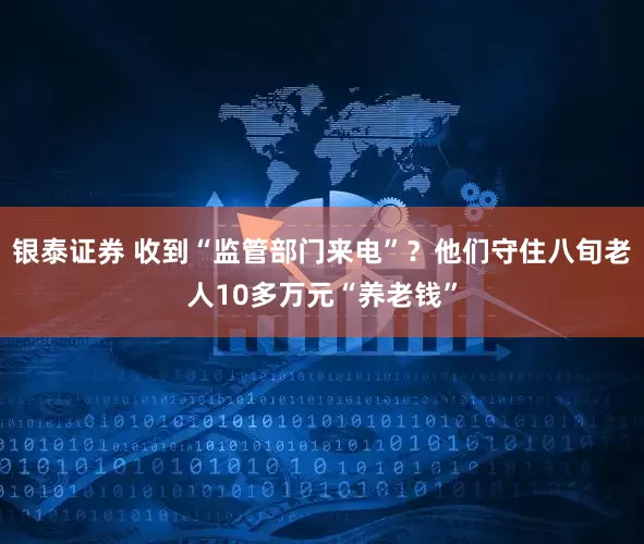 银泰证券 收到“监管部门来电”？他们守住八旬老人10多万元“养老钱”