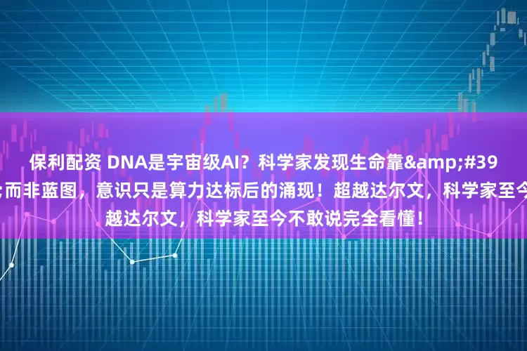 保利配资 DNA是宇宙级AI？科学家发现生命靠'算法'而非蓝图，意识只是算力达标后的涌现！超越达尔文，科学家至今不敢说完全看懂！