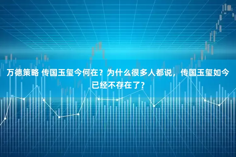 万德策略 传国玉玺今何在？为什么很多人都说，传国玉玺如今已经不存在了？