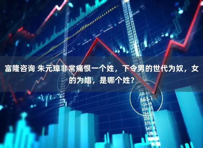 富隆咨询 朱元璋非常痛恨一个姓，下令男的世代为奴，女的为娼，是哪个姓？