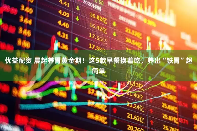 优益配资 晨起养胃黄金期！这5款早餐换着吃，养出“铁胃”超简单