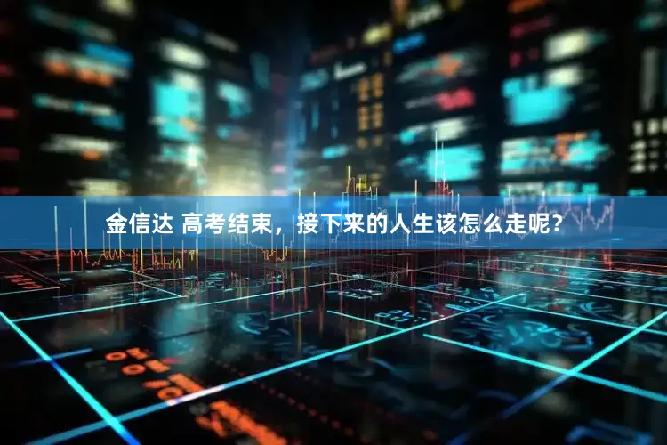 金信达 高考结束，接下来的人生该怎么走呢？