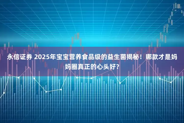 永信证券 2025年宝宝营养食品级的益生菌揭秘！哪款才是妈妈圈真正的心头好？