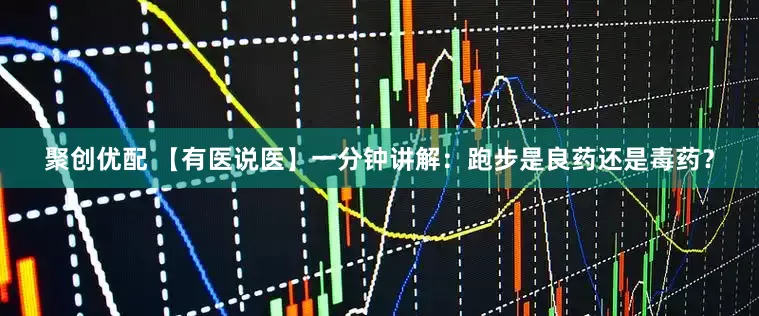 聚创优配 【有医说医】一分钟讲解：跑步是良药还是毒药？